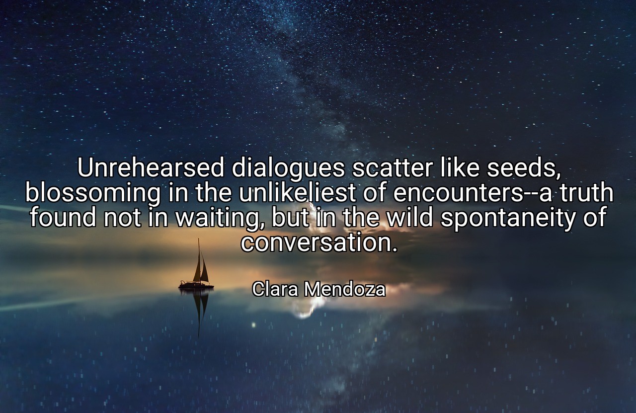 Unrehearsed dialogues scatter like seeds, blossoming in the unlikeliest of encounters--a truth found not in waiting, but in the wild spontaneity of conversation. - Clara Mendoza