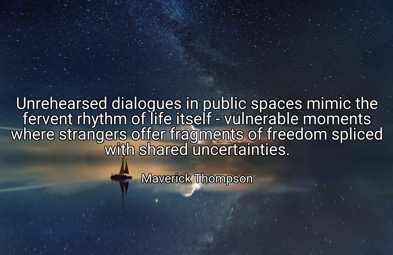 Unrehearsed dialogues in public spaces mimic the fervent rhythm of life itself - vulnerable moments where strangers offer fragments of freedom spliced with shared uncertainties. - Maverick Thompson