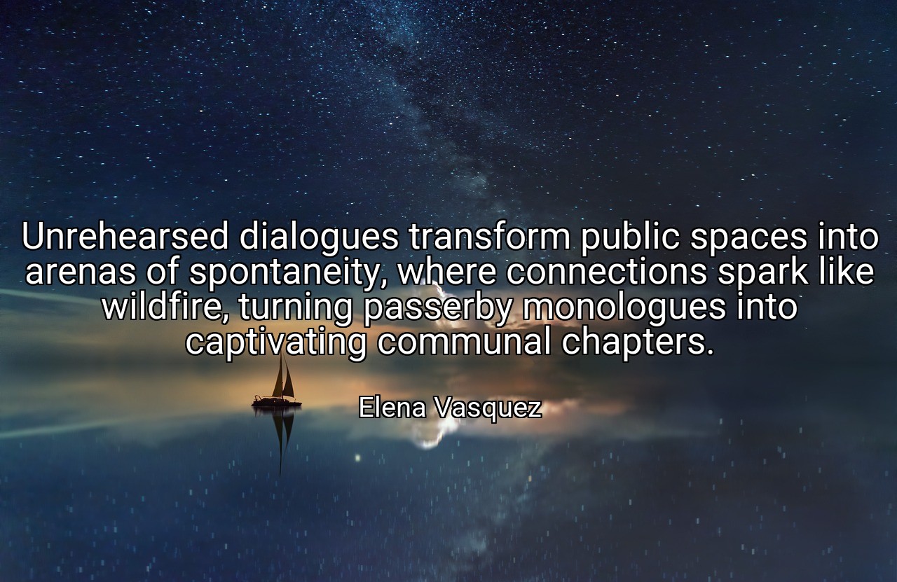 Unrehearsed dialogues transform public spaces into arenas of spontaneity, where connections spark like wildfire, turning passerby monologues into captivating communal chapters. - Elena Vasquez