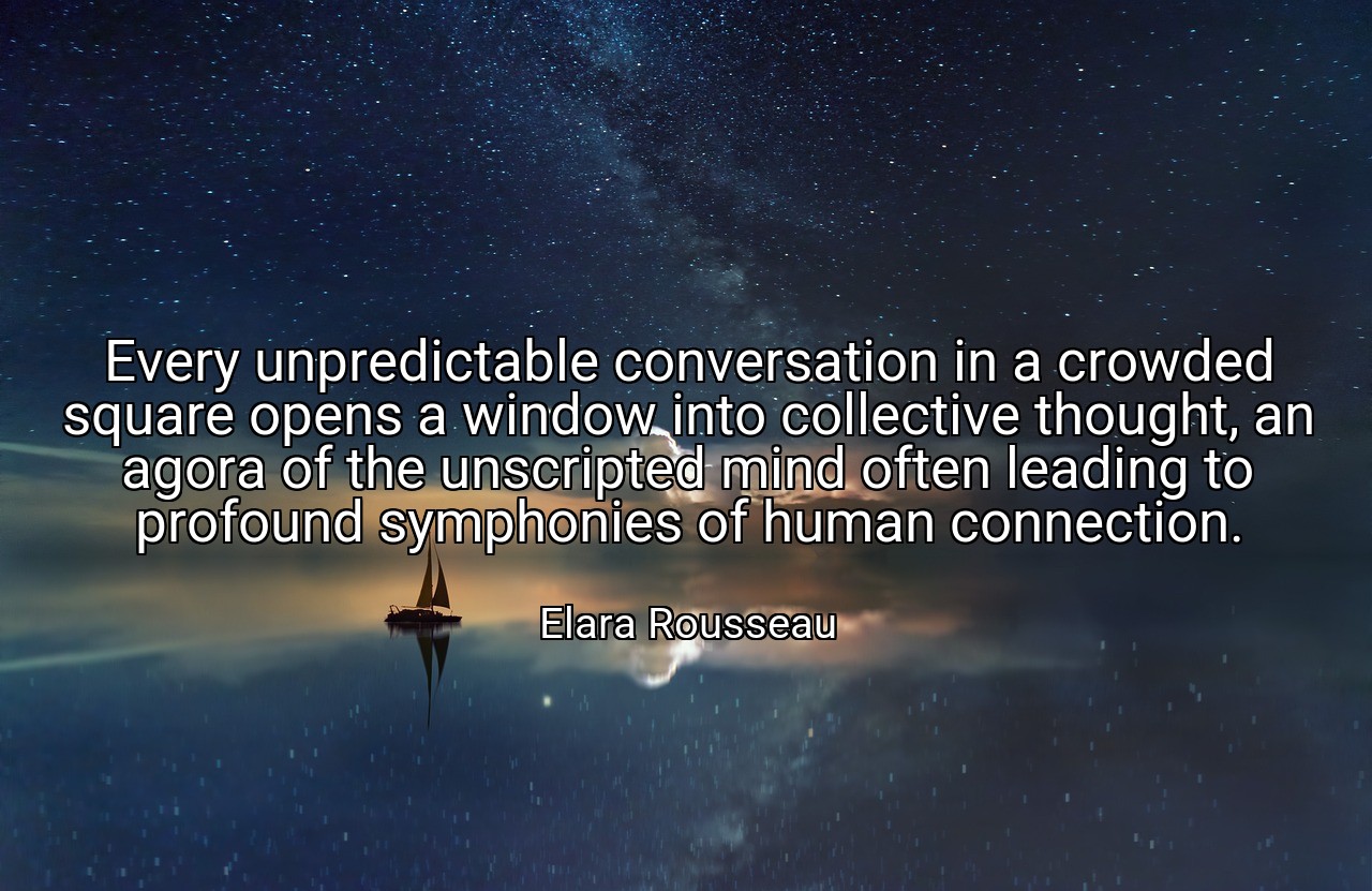 Every unpredictable conversation in a crowded square opens a window into collective thought, an agora of the unscripted mind often leading to profound symphonies of human connection. - Elara Rousseau