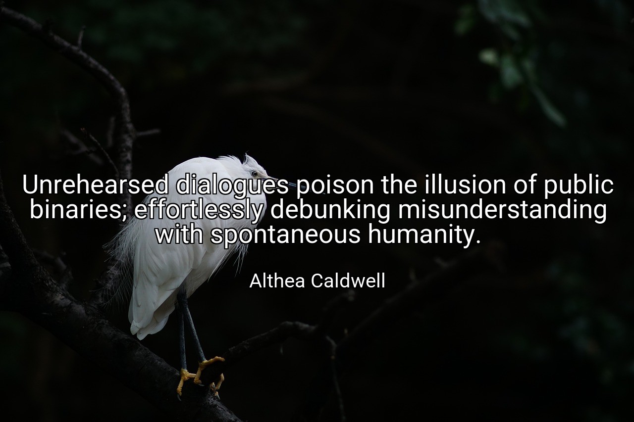 Unrehearsed dialogues poison the illusion of public binaries; effortlessly debunking misunderstanding with spontaneous humanity. - Althea Caldwell