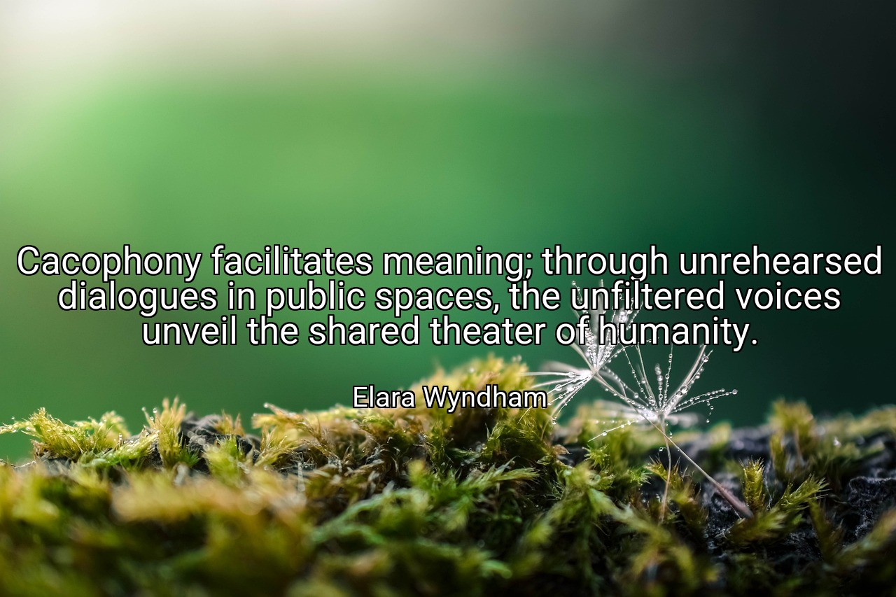 Cacophony facilitates meaning; through unrehearsed dialogues in public spaces, the unfiltered voices unveil the shared theater of humanity. - Elara Wyndham