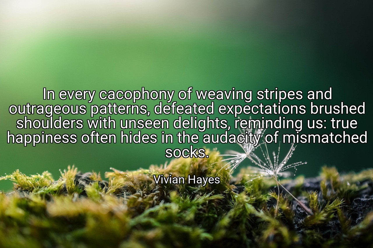 In every cacophony of weaving stripes and outrageous patterns, defeated expectations brushed shoulders with unseen delights, reminding us: true happiness often hides in the audacity of mismatched socks. - Vivian Hayes