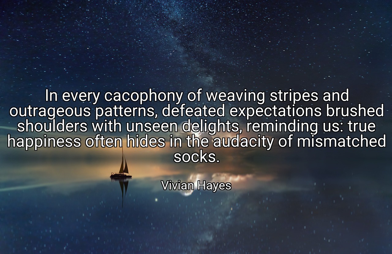 In every cacophony of weaving stripes and outrageous patterns, defeated expectations brushed shoulders with unseen delights, reminding us: true happiness often hides in the audacity of mismatched socks. - Vivian Hayes