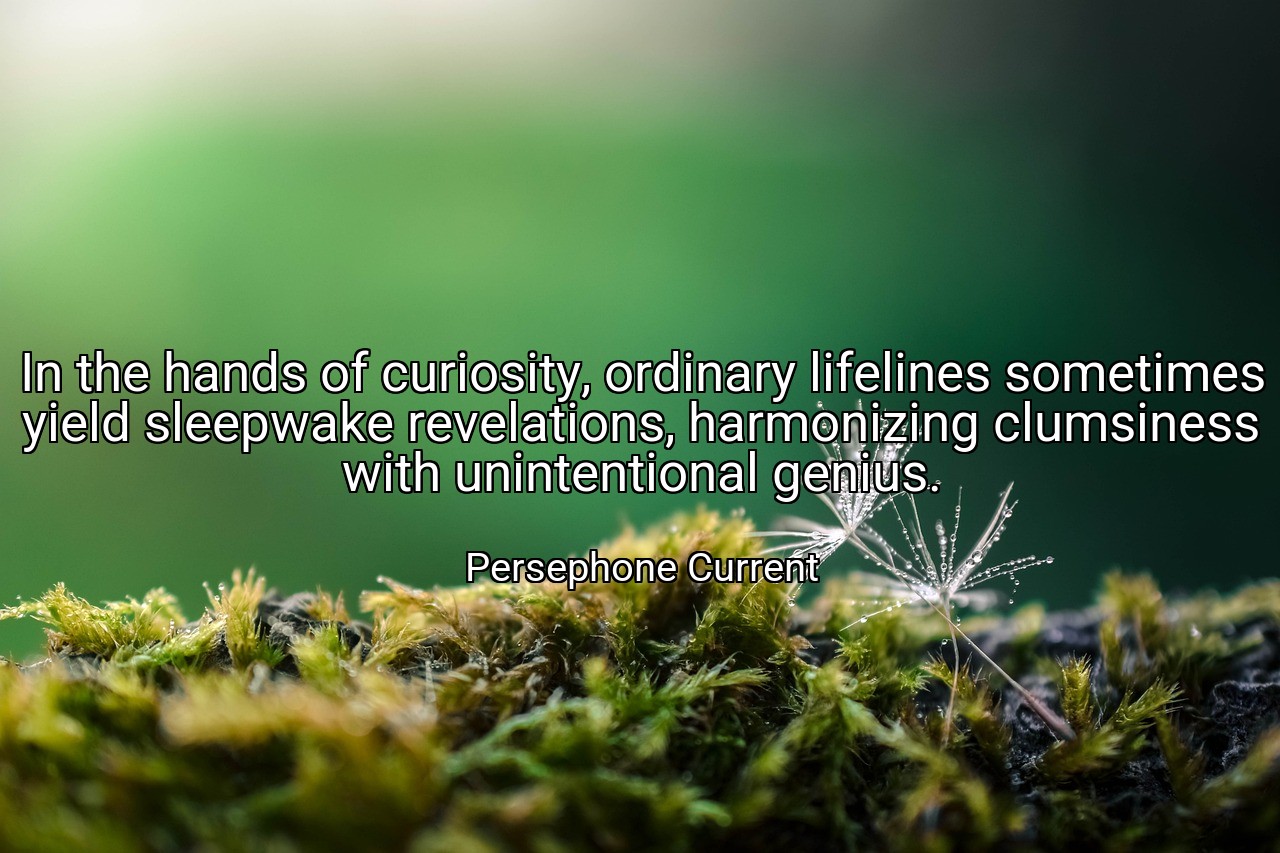 In the hands of curiosity, ordinary lifelines sometimes yield sleepwake revelations, harmonizing clumsiness with unintentional genius. - Persephone Current