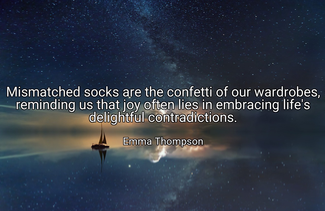 Mismatched socks are the confetti of our wardrobes, reminding us that joy often lies in embracing life's delightful contradictions. - Emma Thompson
