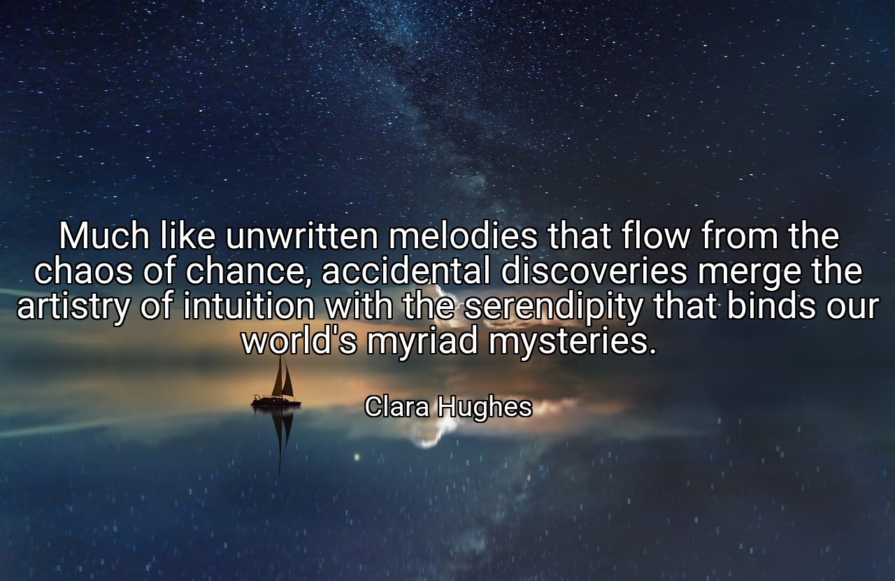 Much like unwritten melodies that flow from the chaos of chance, accidental discoveries merge the artistry of intuition with the serendipity that binds our world's myriad mysteries. - Clara Hughes