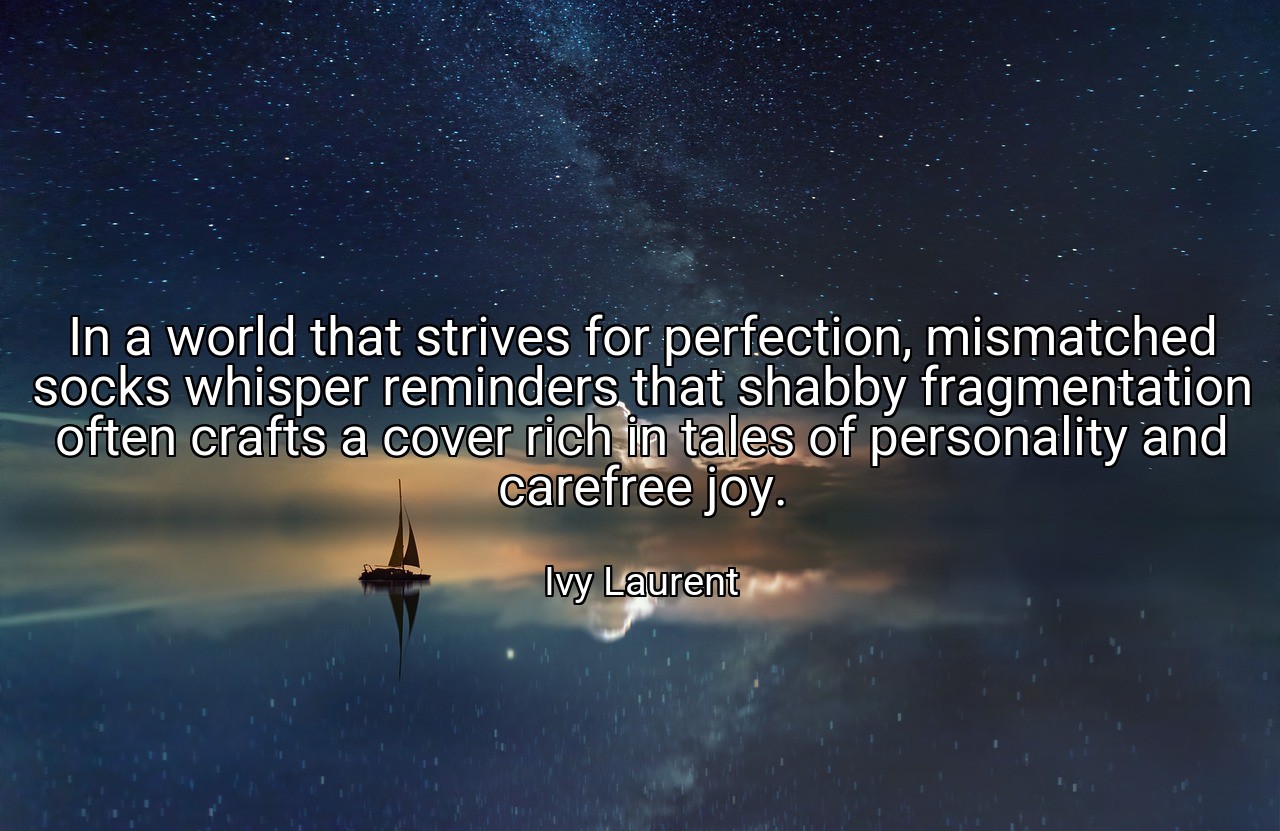 In a world that strives for perfection, mismatched socks whisper reminders that shabby fragmentation often crafts a cover rich in tales of personality and carefree joy. - Ivy Laurent