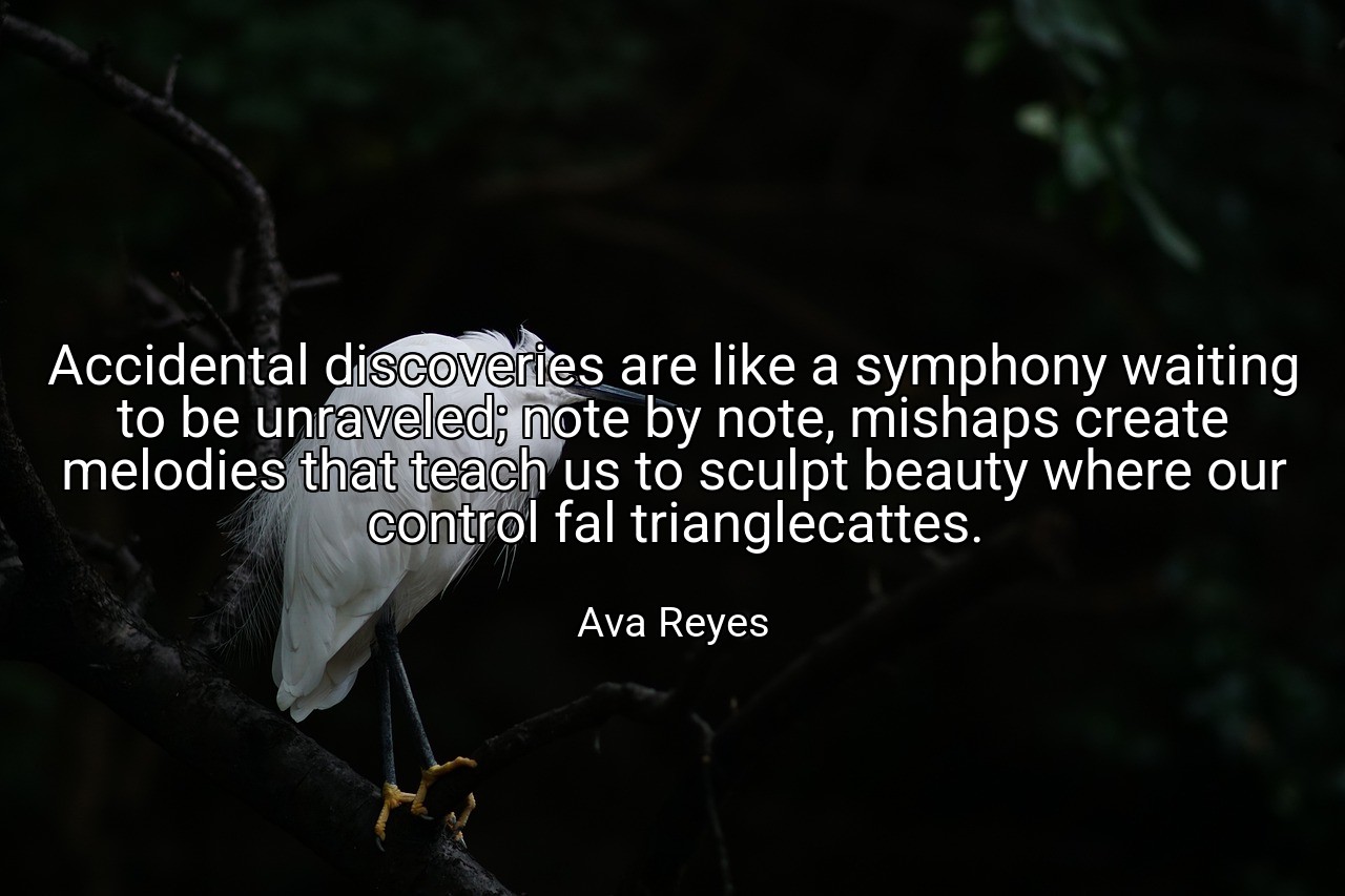 Accidental discoveries are like a symphony waiting to be unraveled; note by note, mishaps create melodies that teach us to sculpt beauty where our control fal trianglecattes. - Ava Reyes