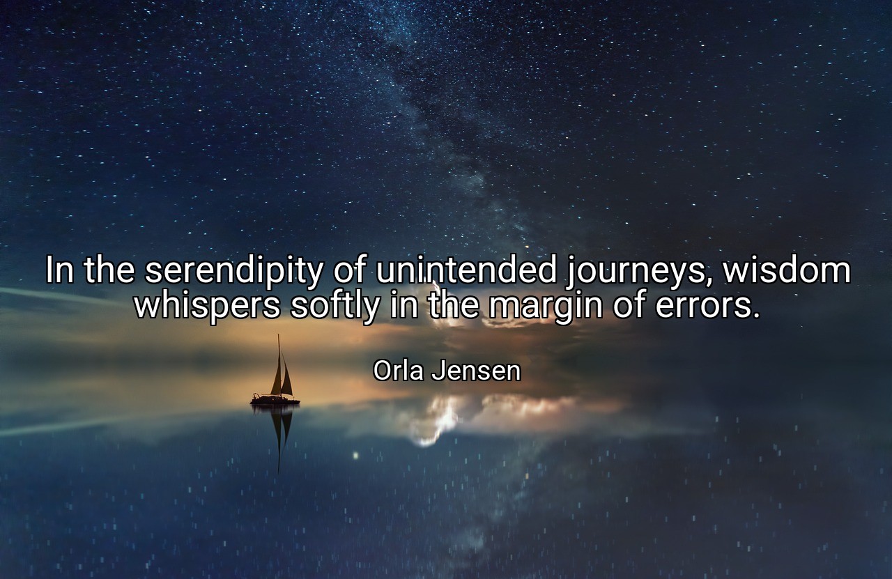 In the serendipity of unintended journeys, wisdom whispers softly in the margin of errors. - Orla Jensen