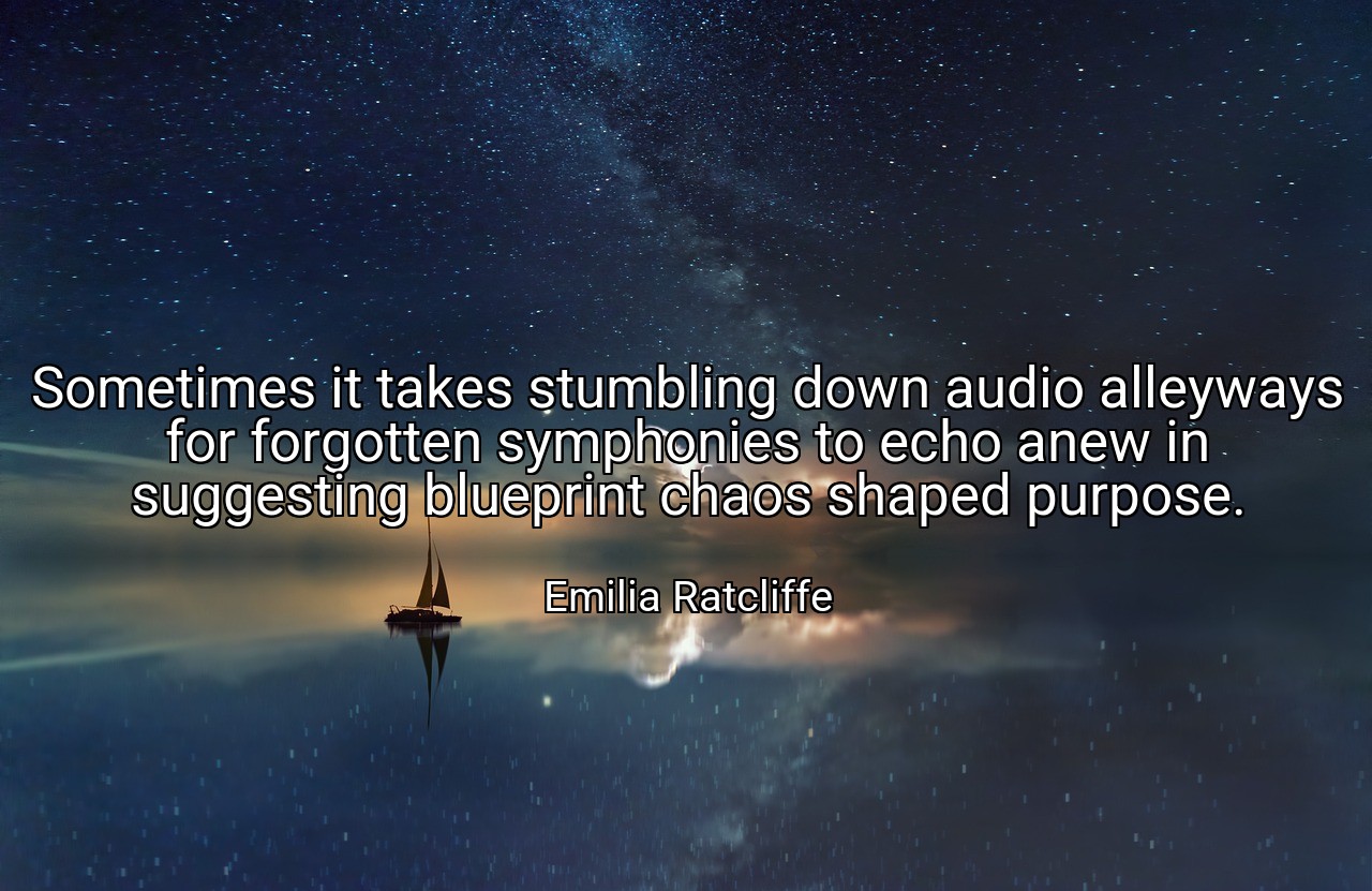Sometimes it takes stumbling down audio alleyways for forgotten symphonies to echo anew in suggesting blueprint chaos shaped purpose. - Emilia Ratcliffe