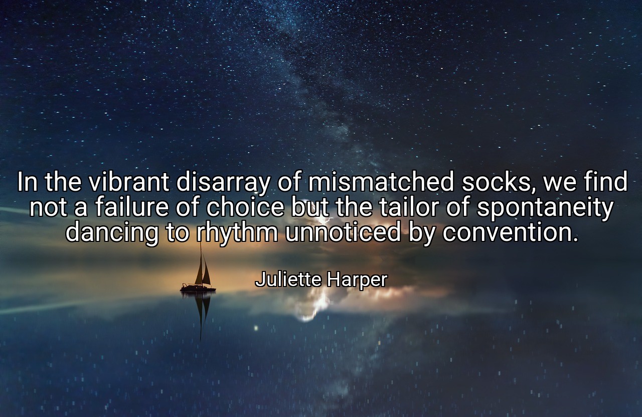 In the vibrant disarray of mismatched socks, we find not a failure of choice but the tailor of spontaneity dancing to rhythm unnoticed by convention. - Juliette Harper