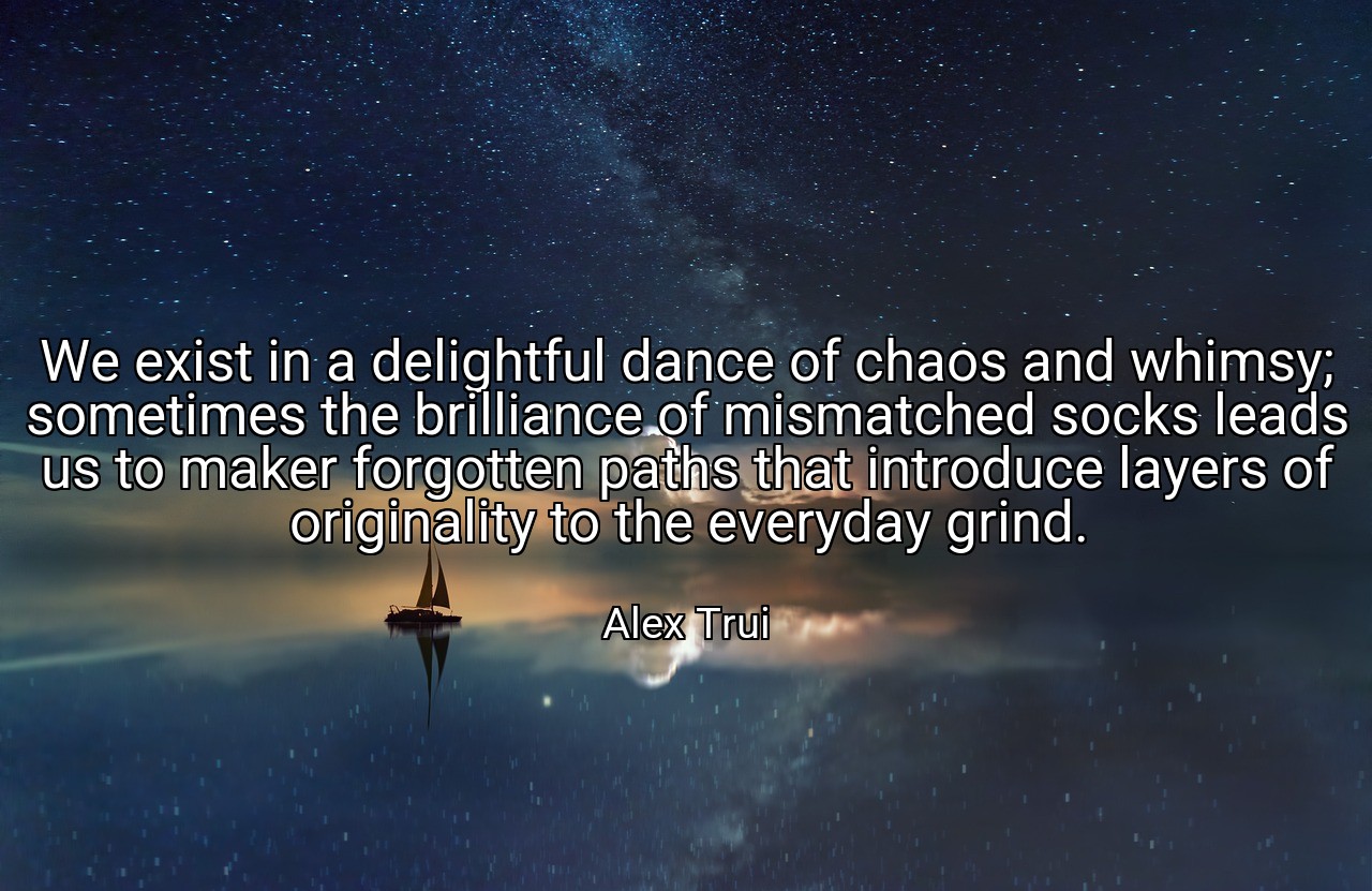 We exist in a delightful dance of chaos and whimsy; sometimes the brilliance of mismatched socks leads us to maker forgotten paths that introduce layers of originality to the everyday grind. - Alex Trui