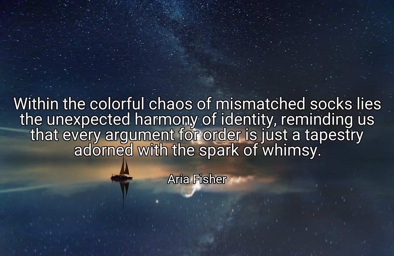 Within the colorful chaos of mismatched socks lies the unexpected harmony of identity, reminding us that every argument for order is just a tapestry adorned with the spark of whimsy. - Aria Fisher