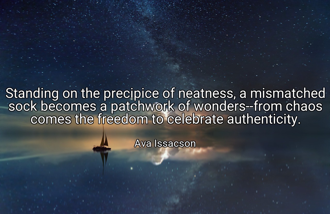 Standing on the precipice of neatness, a mismatched sock becomes a patchwork of wonders--from chaos comes the freedom to celebrate authenticity. - Ava Issacson