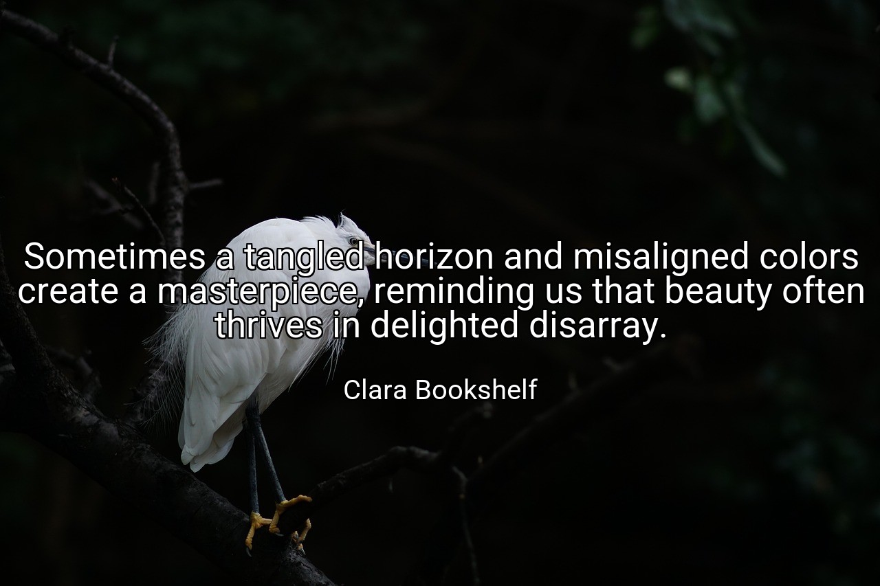 Sometimes a tangled horizon and misaligned colors create a masterpiece, reminding us that beauty often thrives in delighted disarray. - Clara Bookshelf