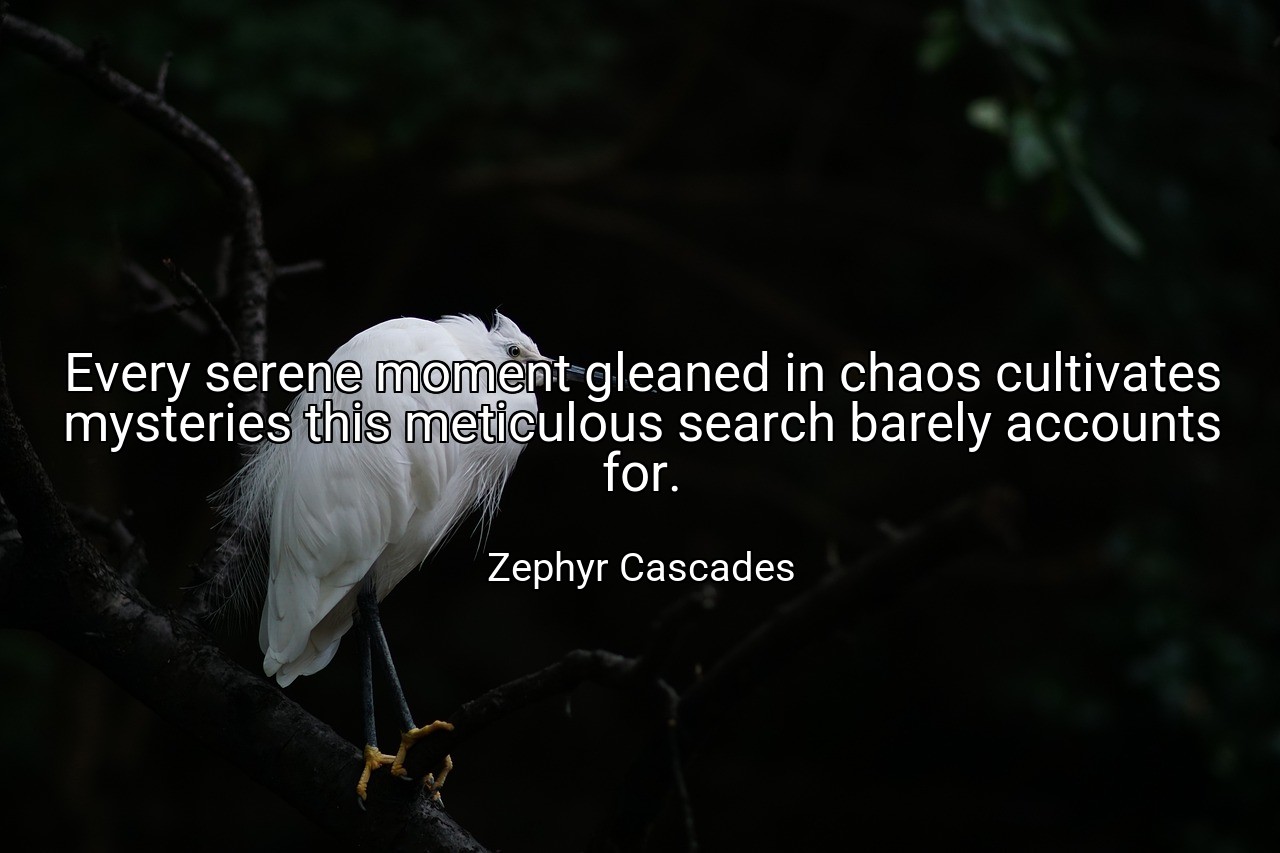 Every serene moment gleaned in chaos cultivates mysteries this meticulous search barely accounts for. - Zephyr Cascades
