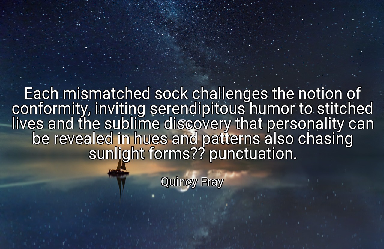 Each mismatched sock challenges the notion of conformity, inviting serendipitous humor to stitched lives and the sublime discovery that personality can be revealed in hues and patterns also chasing sunlight forms?? punctuation. - Quincy Fray
