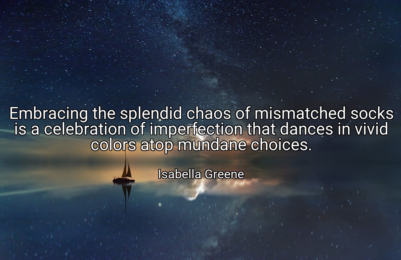 Embracing the splendid chaos of mismatched socks is a celebration of imperfection that dances in vivid colors atop mundane choices. - Isabella Greene