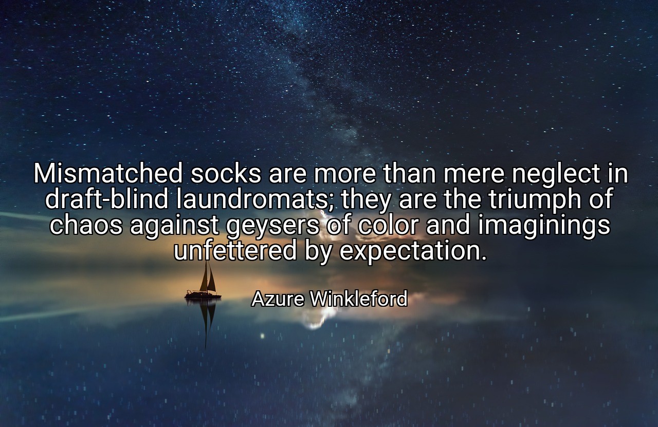 Mismatched socks are more than mere neglect in draft-blind laundromats; they are the triumph of chaos against geysers of color and imaginings unfettered by expectation. - Azure Winkleford