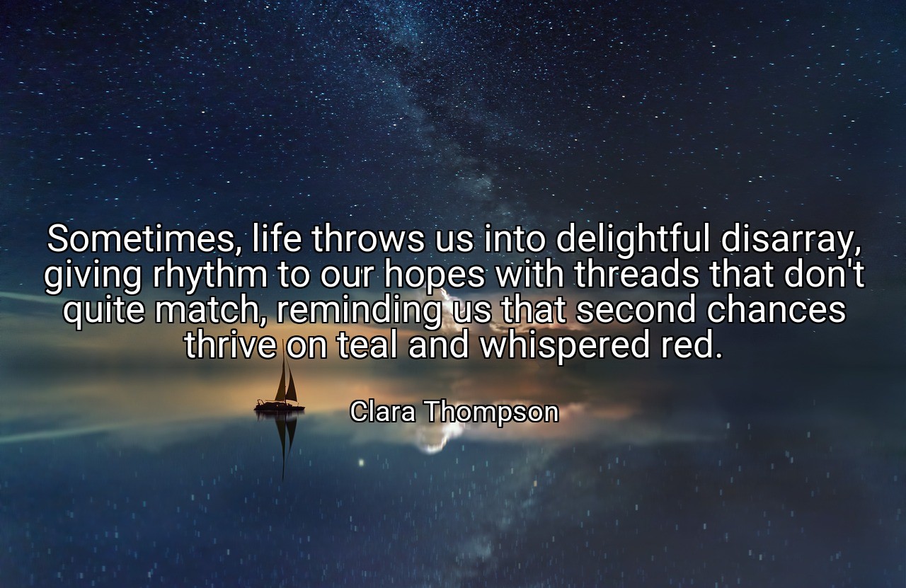 Sometimes, life throws us into delightful disarray, giving rhythm to our hopes with threads that don't quite match, reminding us that second chances thrive on teal and whispered red. - Clara Thompson