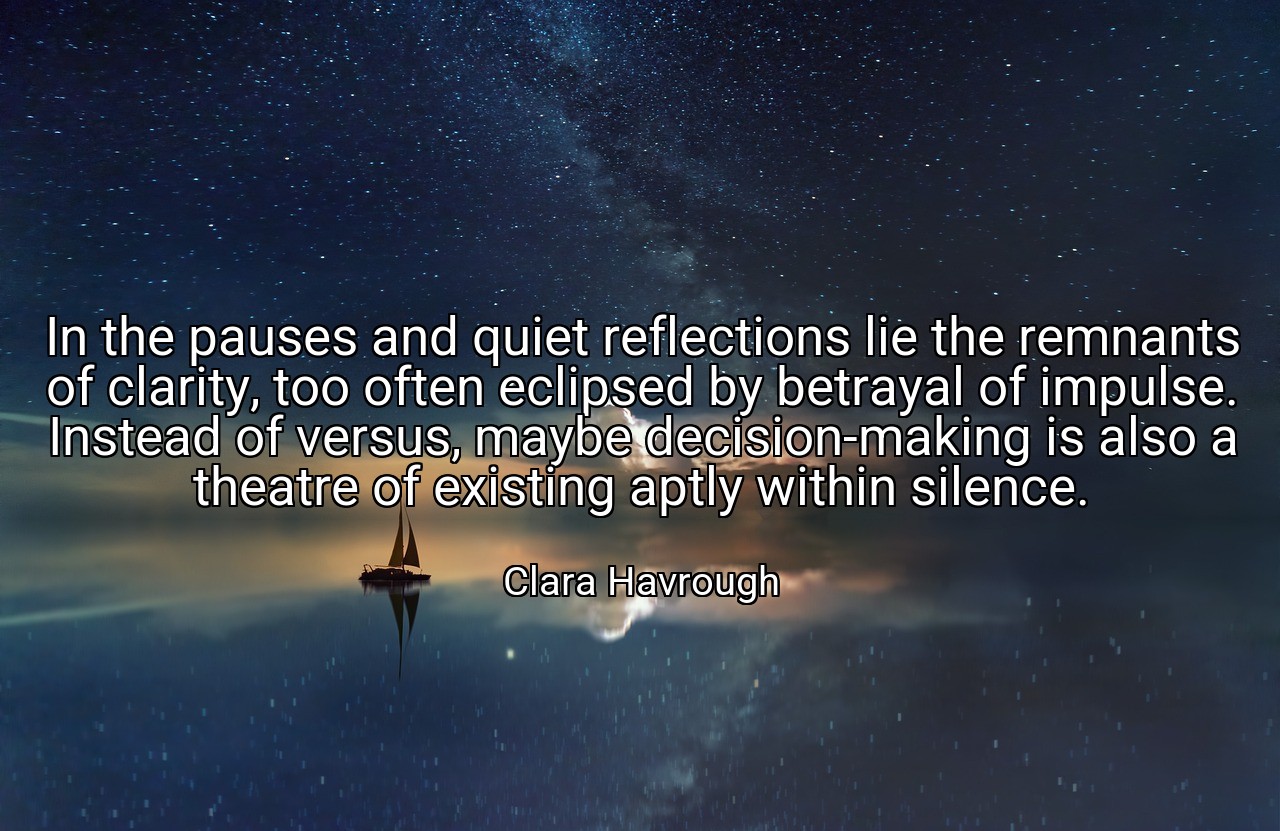 In the pauses and quiet reflections lie the remnants of clarity, too often eclipsed by betrayal of impulse. Instead of versus, maybe decision-making is also a theatre of existing aptly within silence. - Clara Havrough