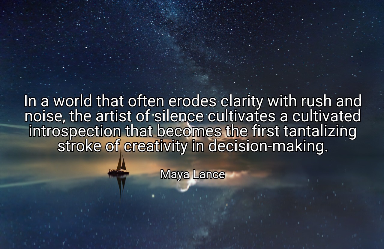 In a world that often erodes clarity with rush and noise, the artist of silence cultivates a cultivated introspection that becomes the first tantalizing stroke of creativity in decision-making. - Maya Lance