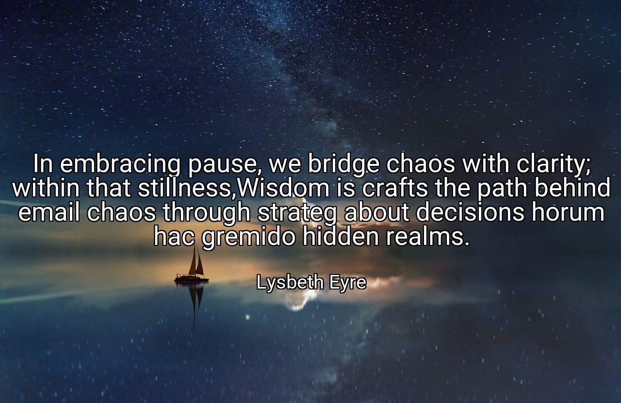 In embracing pause, we bridge chaos with clarity; within that stillness,Wisdom is crafts the path behind email chaos through strateg about decisions horum hac gremido hidden realms. - Lysbeth Eyre