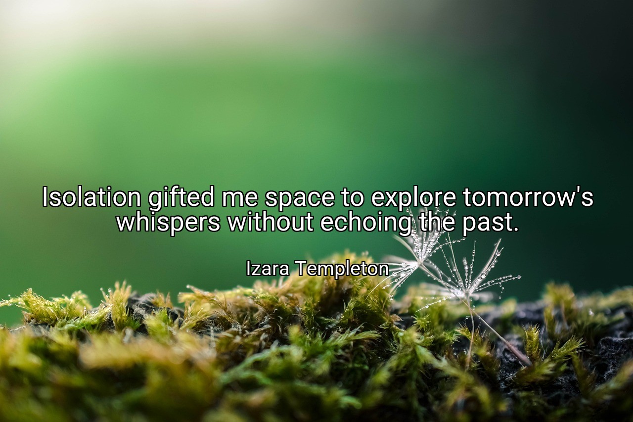 Isolation gifted me space to explore tomorrow's whispers without echoing the past. - Izara Templeton