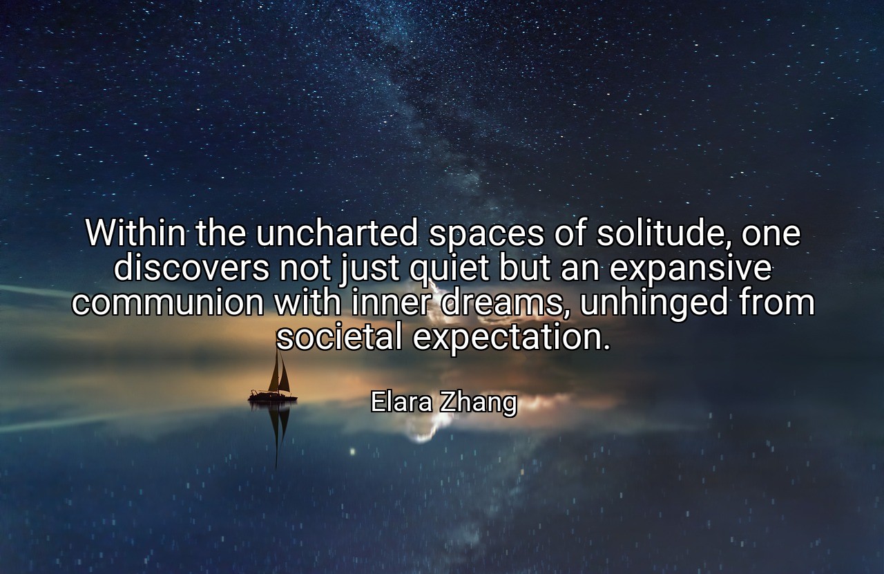 Within the uncharted spaces of solitude, one discovers not just quiet but an expansive communion with inner dreams, unhinged from societal expectation. - Elara Zhang