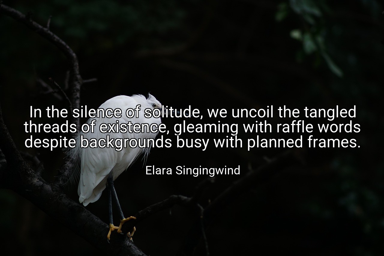 In the silence of solitude, we uncoil the tangled threads of existence, gleaming with raffle words despite backgrounds busy with planned frames. - Elara Singingwind