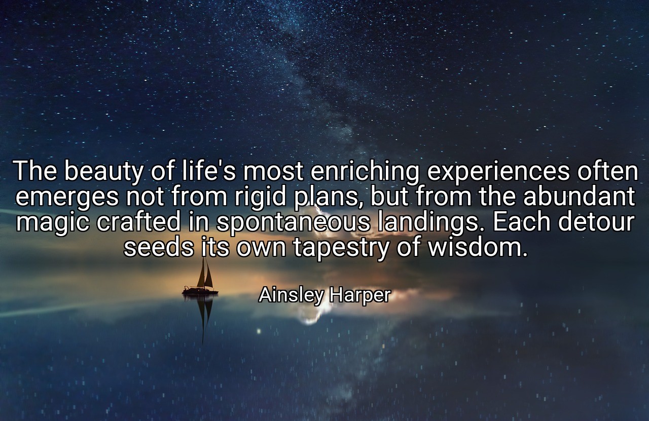 The beauty of life's most enriching experiences often emerges not from rigid plans, but from the abundant magic crafted in spontaneous landings. Each detour seeds its own tapestry of wisdom. - Ainsley Harper