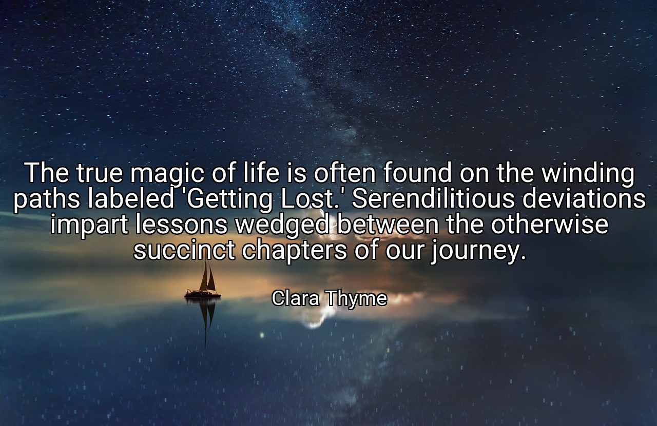 The true magic of life is often found on the winding paths labeled 'Getting Lost.' Serendilitious deviations impart lessons wedged between the otherwise succinct chapters of our journey. - Clara Thyme