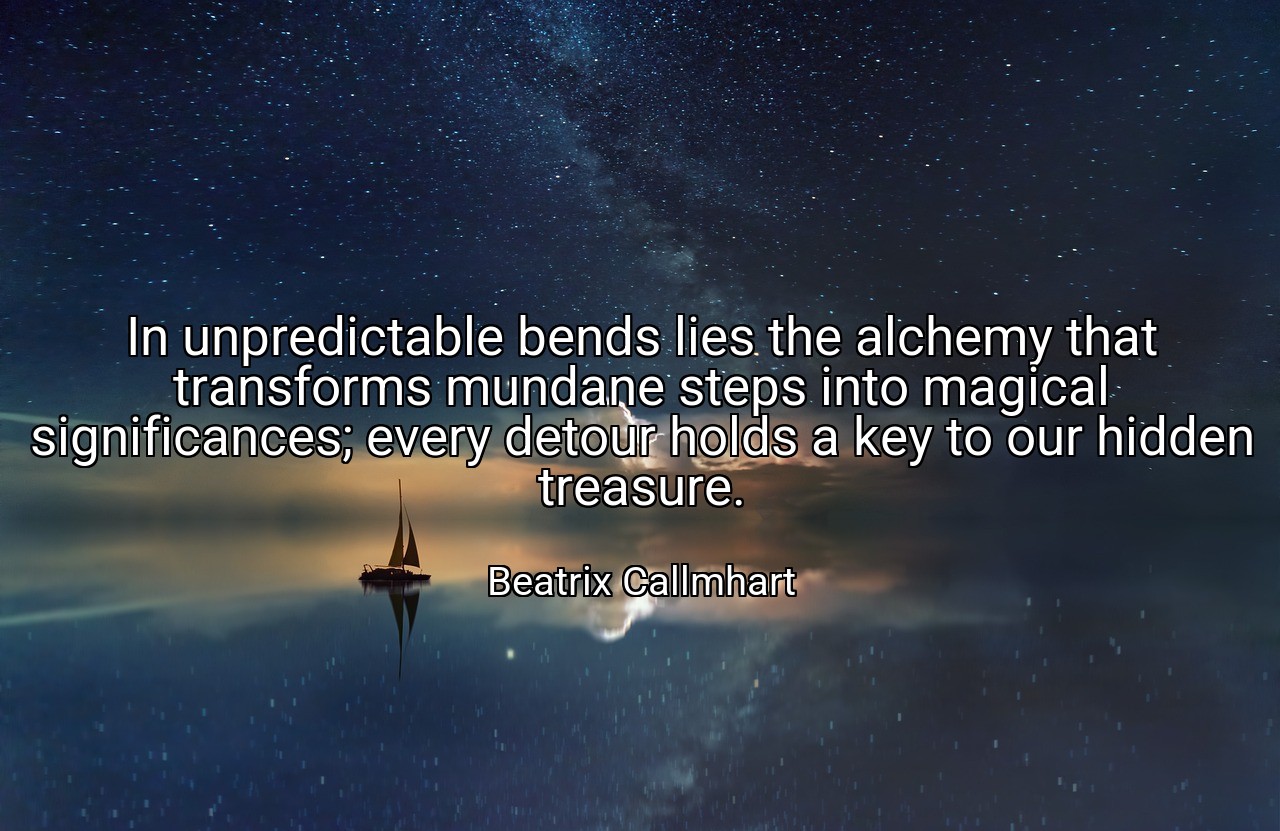 In unpredictable bends lies the alchemy that transforms mundane steps into magical significances; every detour holds a key to our hidden treasure. - Beatrix Callmhart