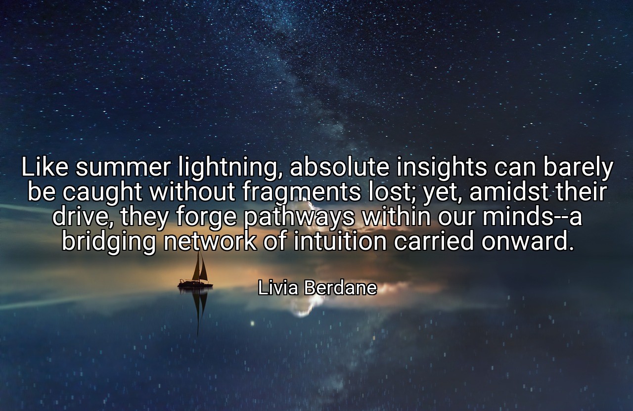 Like summer lightning, absolute insights can barely be caught without fragments lost; yet, amidst their drive, they forge pathways within our minds--a bridging network of intuition carried onward. - Livia Berdane
