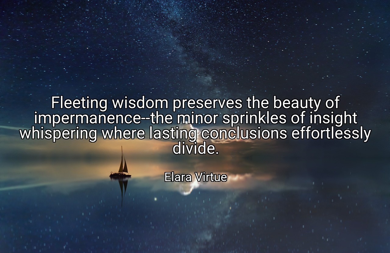 Fleeting wisdom preserves the beauty of impermanence--the minor sprinkles of insight whispering where lasting conclusions effortlessly divide. - Elara Virtue