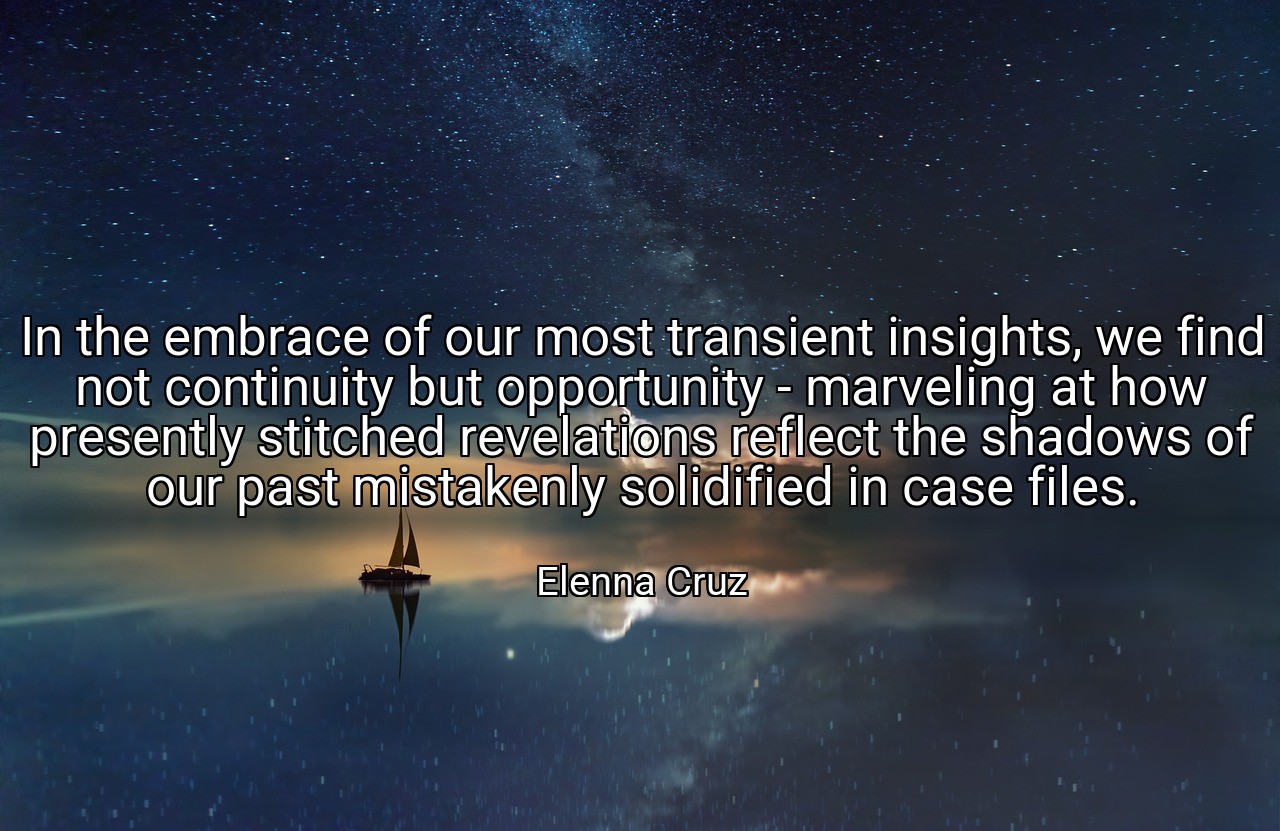 In the embrace of our most transient insights, we find not continuity but opportunity - marveling at how presently stitched revelations reflect the shadows of our past mistakenly solidified in case files. - Elenna Cruz