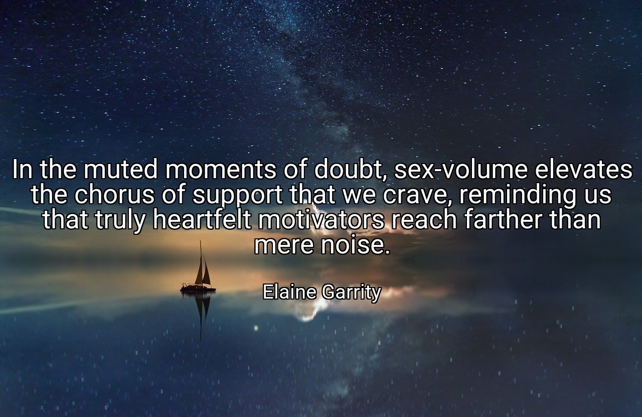 In the muted moments of doubt, sex-volume elevates the chorus of support that we crave, reminding us that truly heartfelt motivators reach farther than mere noise. - Elaine Garrity