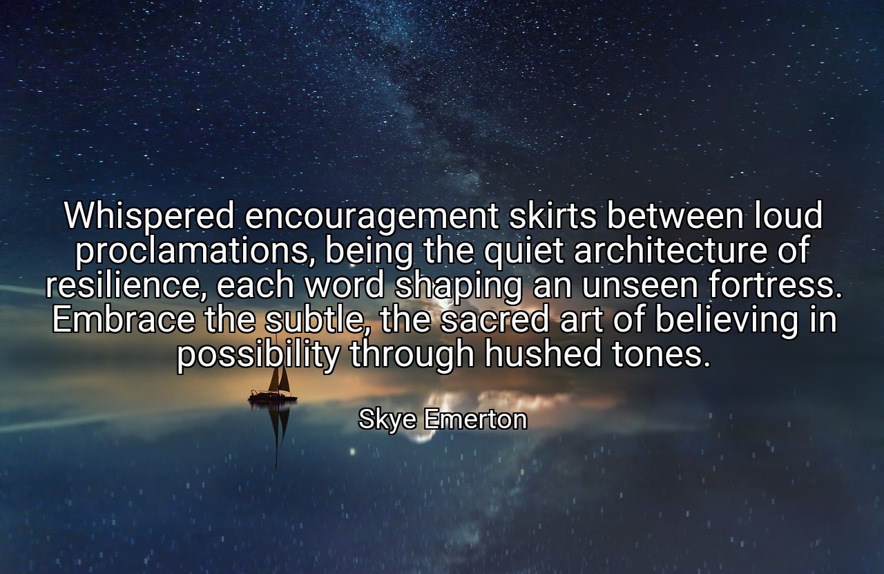 Whispered encouragement skirts between loud proclamations, being the quiet architecture of resilience, each word shaping an unseen fortress. Embrace the subtle, the sacred art of believing in possibility through hushed tones. - Skye Emerton