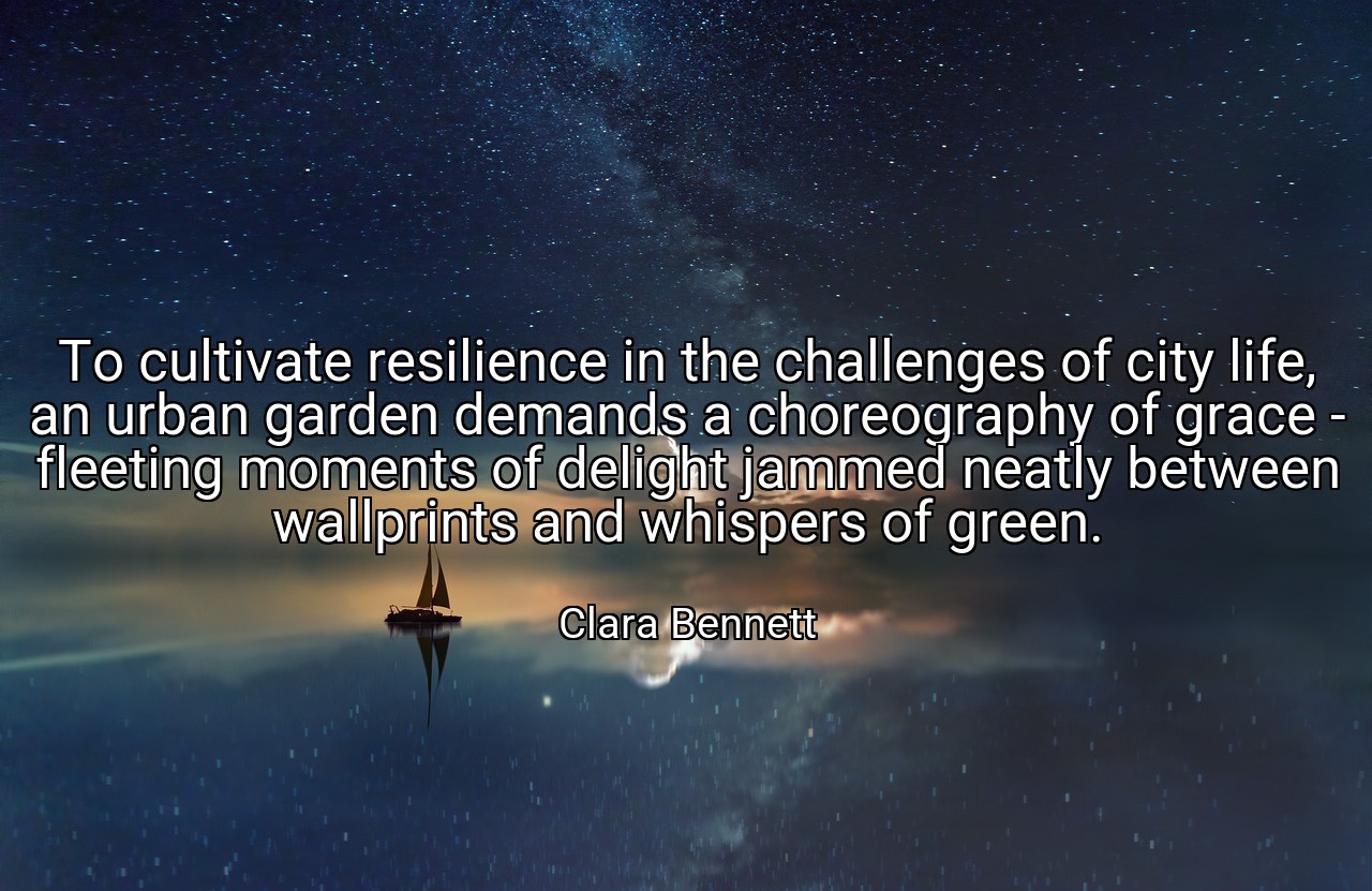 To cultivate resilience in the challenges of city life, an urban garden demands a choreography of grace - fleeting moments of delight jammed neatly between wallprints and whispers of green. - Clara Bennett