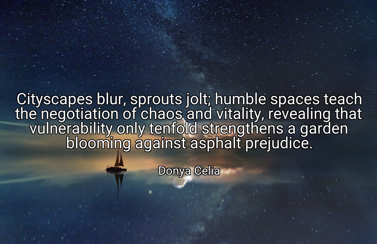 Cityscapes blur, sprouts jolt; humble spaces teach the negotiation of chaos and vitality, revealing that vulnerability only tenfold strengthens a garden blooming against asphalt prejudice. - Donya Celia