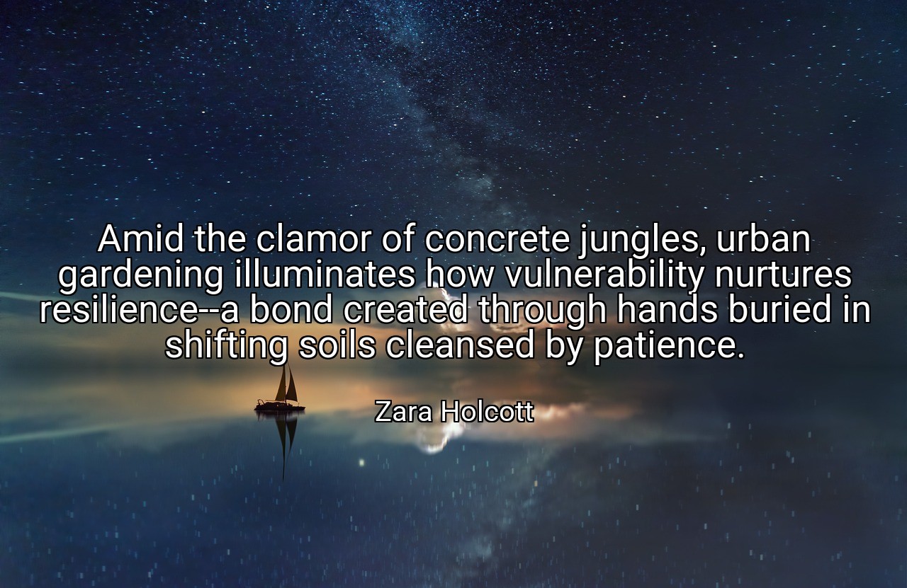 Amid the clamor of concrete jungles, urban gardening illuminates how vulnerability nurtures resilience--a bond created through hands buried in shifting soils cleansed by patience. - Zara Holcott
