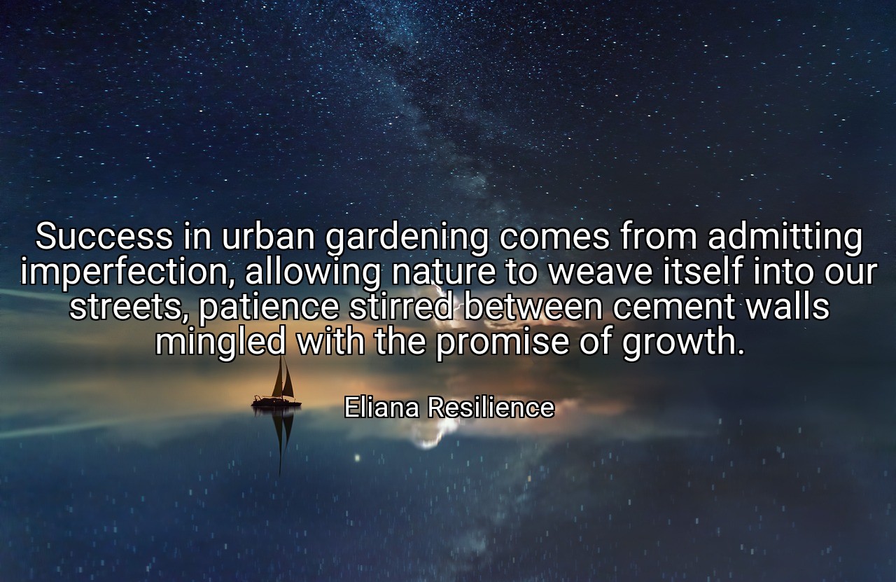 Success in urban gardening comes from admitting imperfection, allowing nature to weave itself into our streets, patience stirred between cement walls mingled with the promise of growth. - Eliana Resilience