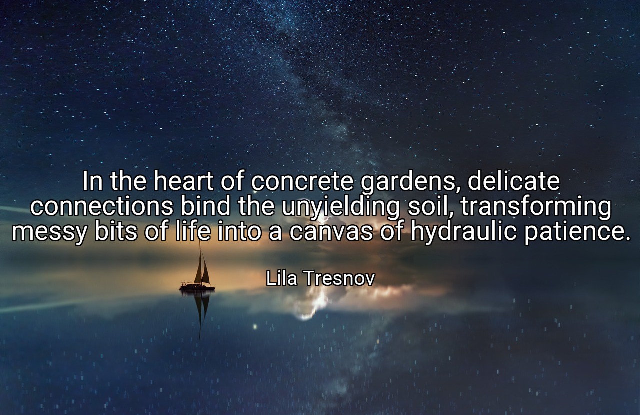 In the heart of concrete gardens, delicate connections bind the unyielding soil, transforming messy bits of life into a canvas of hydraulic patience. - Lila Tresnov
