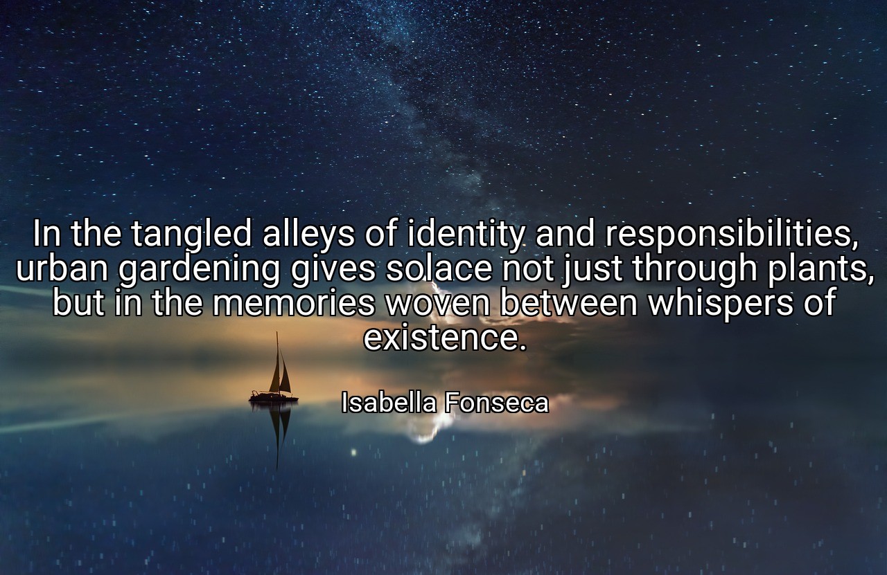In the tangled alleys of identity and responsibilities, urban gardening gives solace not just through plants, but in the memories woven between whispers of existence. - Isabella Fonseca