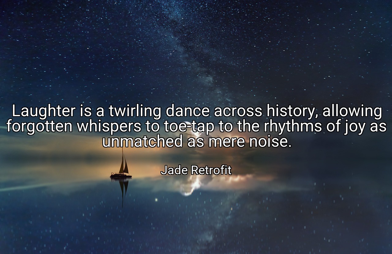 Laughter is a twirling dance across history, allowing forgotten whispers to toe-tap to the rhythms of joy as unmatched as mere noise. - Jade Retrofit