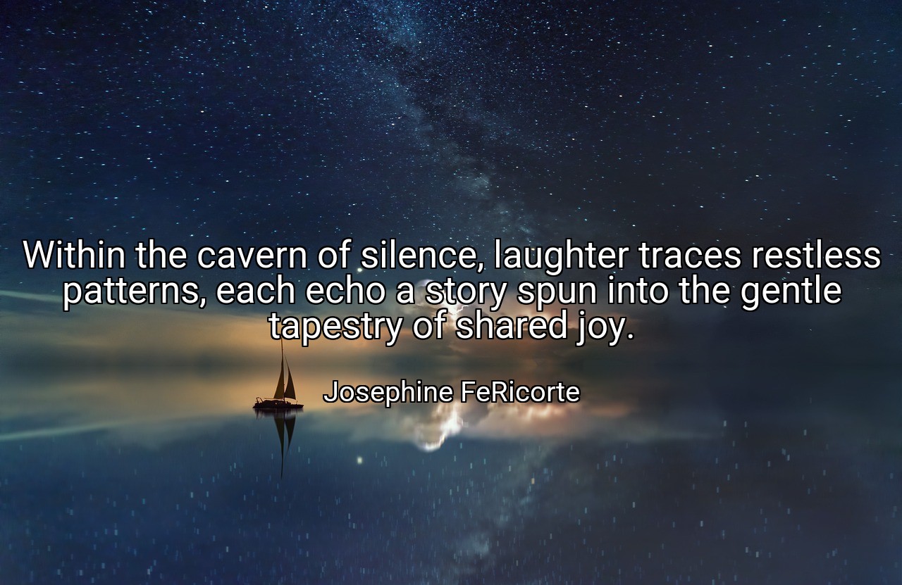 Within the cavern of silence, laughter traces restless patterns, each echo a story spun into the gentle tapestry of shared joy. - Josephine FeRicorte