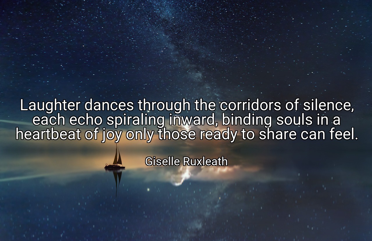 Laughter dances through the corridors of silence, each echo spiraling inward, binding souls in a heartbeat of joy only those ready to share can feel. - Giselle Ruxleath