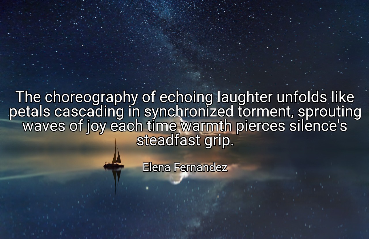The choreography of echoing laughter unfolds like petals cascading in synchronized torment, sprouting waves of joy each time warmth pierces silence's steadfast grip. - Elena Fernandez