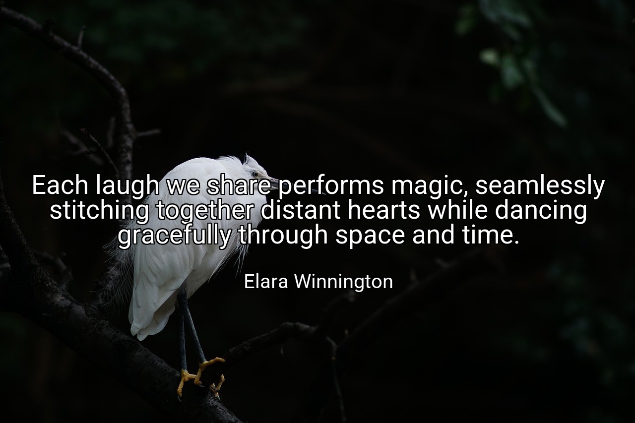 Each laugh we share performs magic, seamlessly stitching together distant hearts while dancing gracefully through space and time. - Elara Winnington